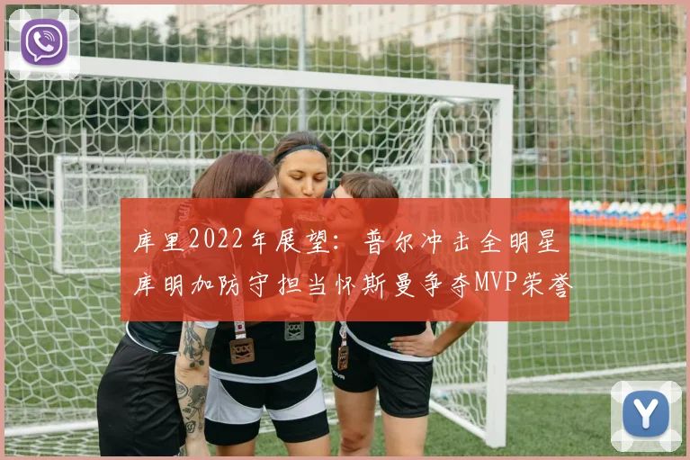 库里2022年展望：普尔冲击全明星库明加防守担当怀斯曼争夺MVP荣誉