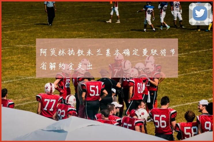 阿莫林执教米兰基本确定曼联将节省解约金支出
