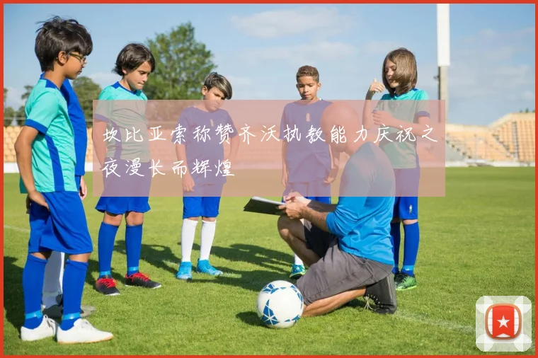 坎比亚索称赞齐沃执教能力庆祝之夜漫长而辉煌