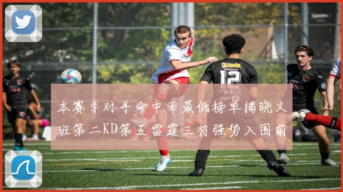 本赛季对手命中率最低榜单揭晓文班第二KD第五雷霆三将强势入围前十