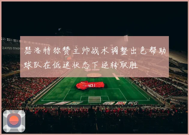 瑟洛特称赞主帅战术调整出色帮助球队在低迷状态下逆转取胜