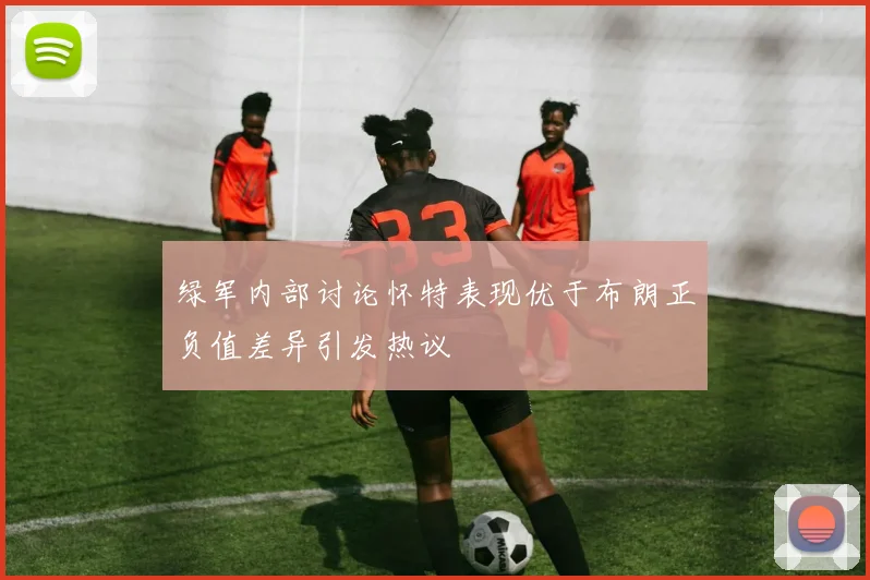 绿军内部讨论怀特表现优于布朗正负值差异引发热议