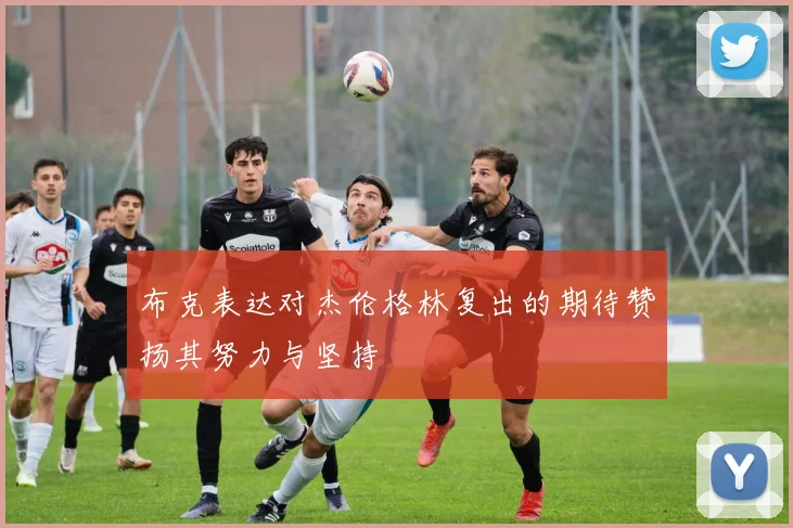 布克表达对杰伦格林复出的期待赞扬其努力与坚持