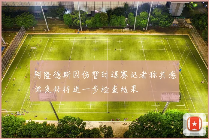 阿隆德斯因伤暂时退赛记者称其感觉良好待进一步检查结果