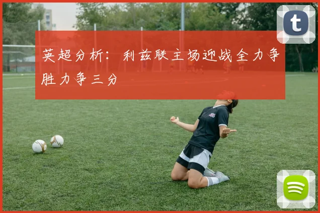 英超分析：利兹联主场迎战全力争胜力争三分