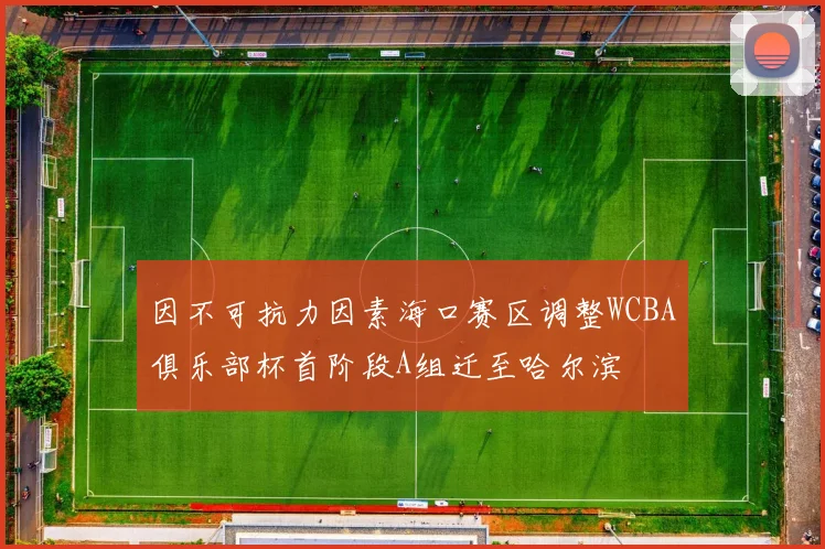 因不可抗力因素海口赛区调整WCBA俱乐部杯首阶段A组迁至哈尔滨