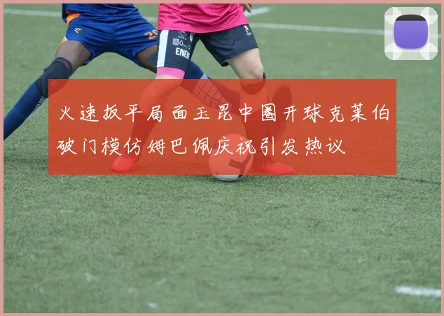 火速扳平局面玉昆中圈开球克莱伯破门模仿姆巴佩庆祝引发热议