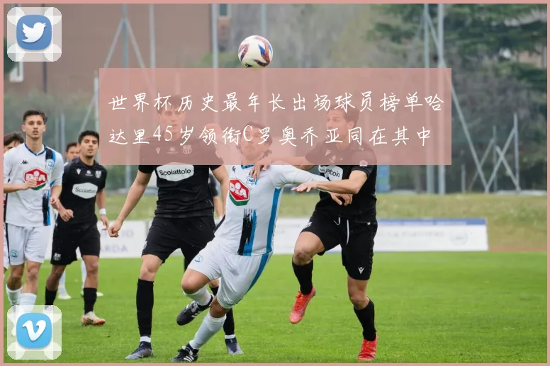 世界杯历史最年长出场球员榜单哈达里45岁领衔C罗奥乔亚同在其中