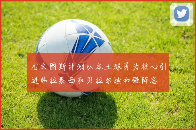 尤文图斯计划以本土球员为核心引进弗拉泰西和贝拉尔迪加强阵容