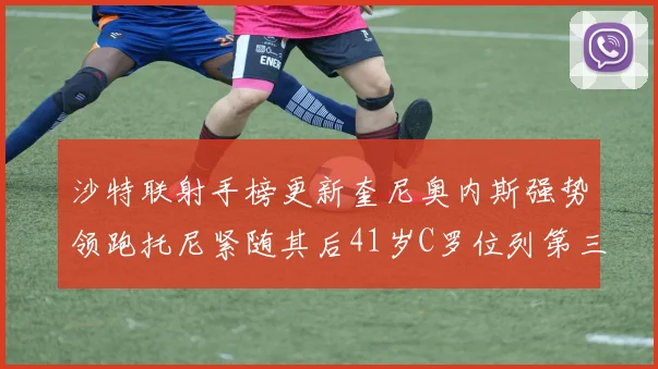 沙特联射手榜更新奎尼奥内斯强势领跑托尼紧随其后41岁C罗位列第三