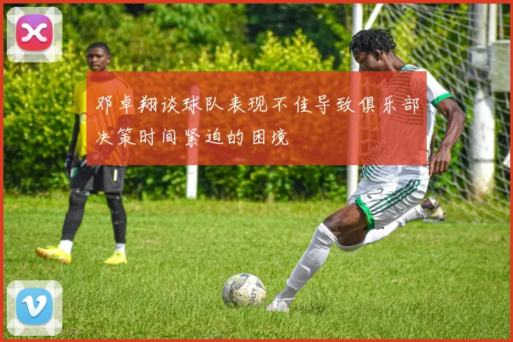 邓卓翔谈球队表现不佳导致俱乐部决策时间紧迫的困境
