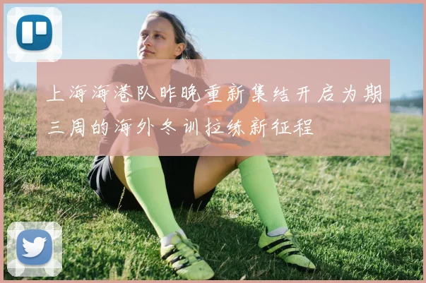 上海海港队昨晚重新集结开启为期三周的海外冬训拉练新征程