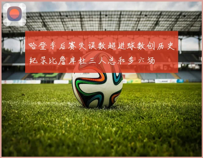 哈登季后赛失误数超进球数创历史纪录比詹库杜三人总和多六场