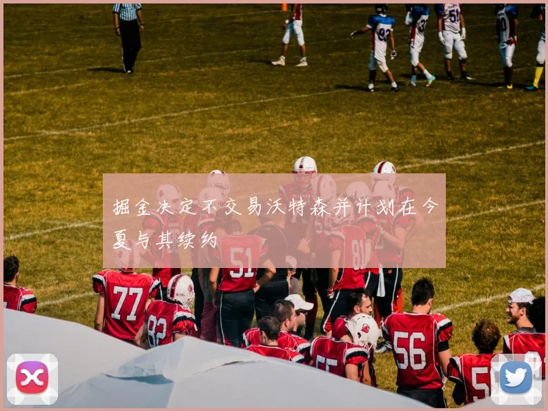 掘金决定不交易沃特森并计划在今夏与其续约