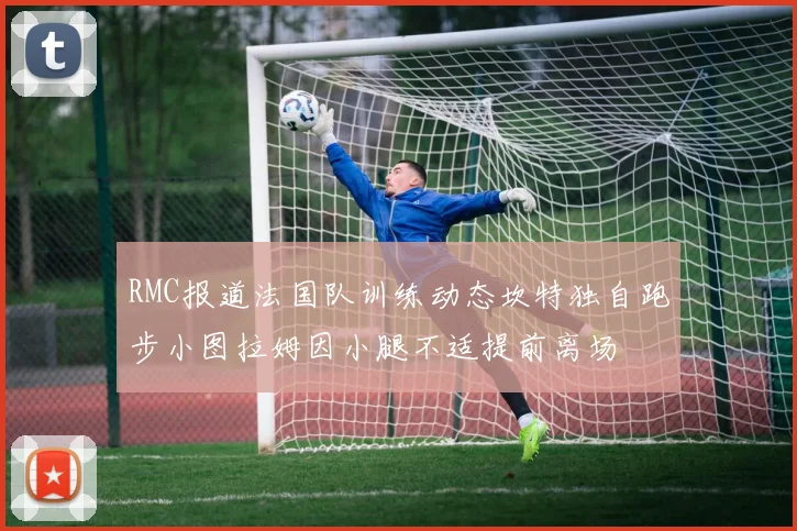 RMC报道法国队训练动态坎特独自跑步小图拉姆因小腿不适提前离场