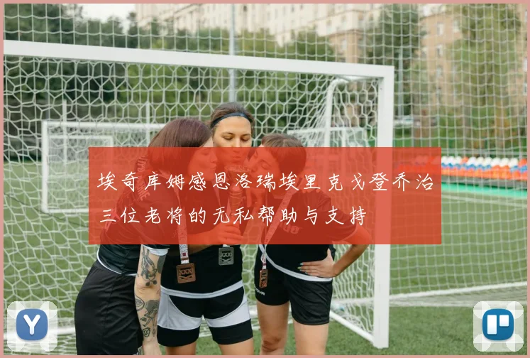 埃奇库姆感恩洛瑞埃里克戈登乔治三位老将的无私帮助与支持