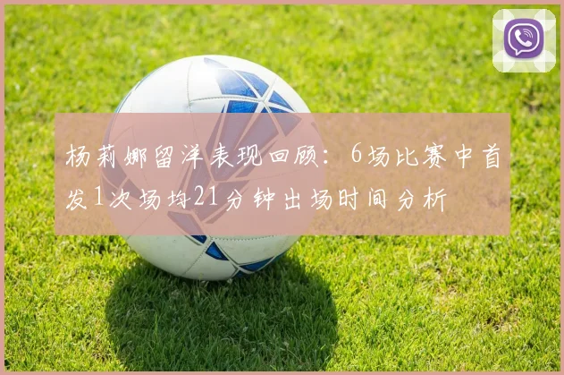 杨莉娜留洋表现回顾：6场比赛中首发1次场均21分钟出场时间分析