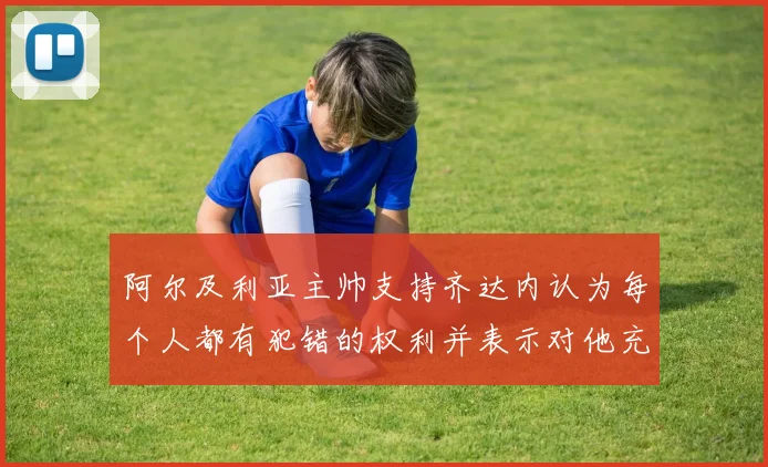阿尔及利亚主帅支持齐达内认为每个人都有犯错的权利并表示对他充满信心