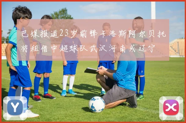 巴媒报道23岁前锋卡洛斯阿尔贝托将租借中超球队武汉河南或辽宁