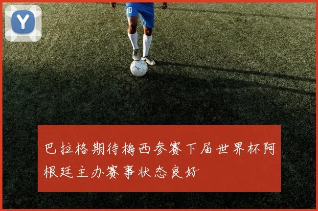 巴拉格期待梅西参赛下届世界杯阿根廷主办赛事状态良好