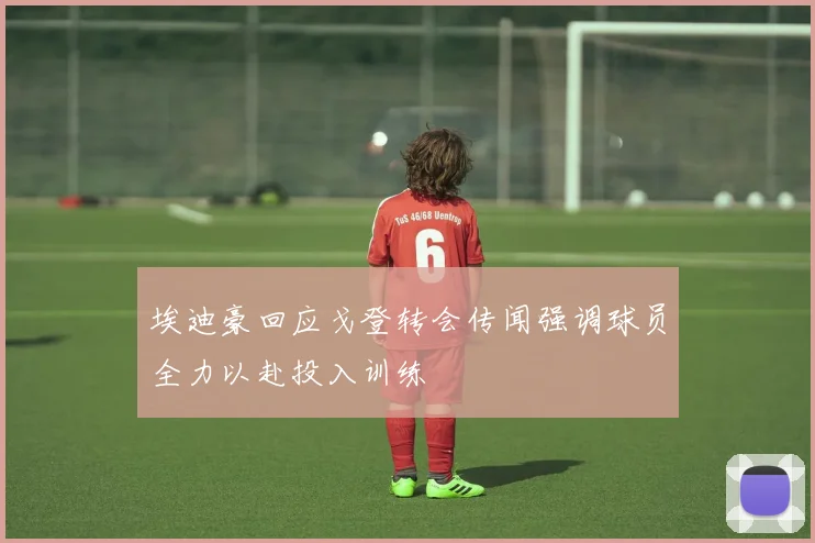 埃迪豪回应戈登转会传闻强调球员全力以赴投入训练