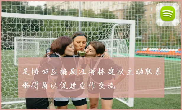 足协回应编剧汪海林建议主动联系佛得角以促进合作交流